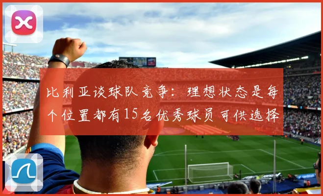比利亚谈球队竞争：理想状态是每个位置都有15名优秀球员可供选择