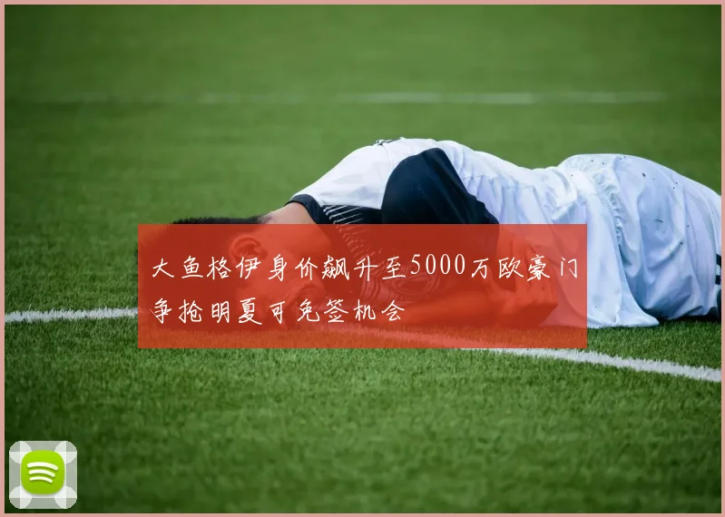 大鱼格伊身价飙升至5000万欧豪门争抢明夏可免签机会