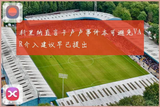 科里纳直言卡卢卢事件本可避免VAR介入建议早已提出