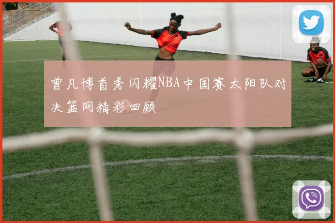 曾凡博首秀闪耀NBA中国赛太阳队对决篮网精彩回顾