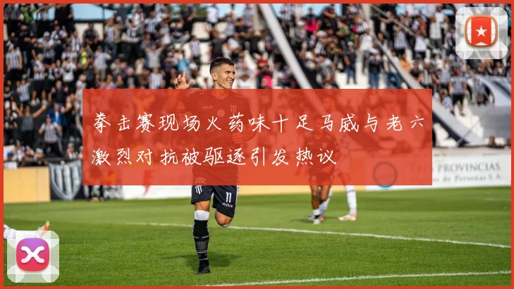拳击赛现场火药味十足马威与老六激烈对抗被驱逐引发热议