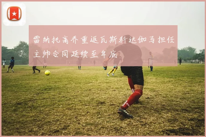 雷纳托高乔重返瓦斯科达伽马担任主帅合同延续至年底