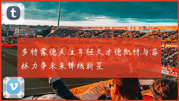 多特蒙德关注年轻天才德凯特与菲林力争未来锋线新星