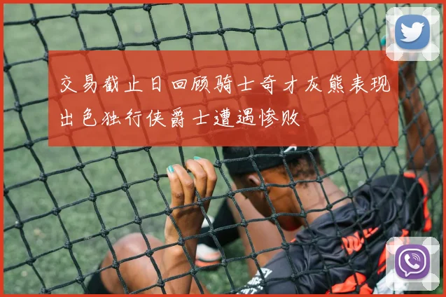 交易截止日回顾骑士奇才灰熊表现出色独行侠爵士遭遇惨败