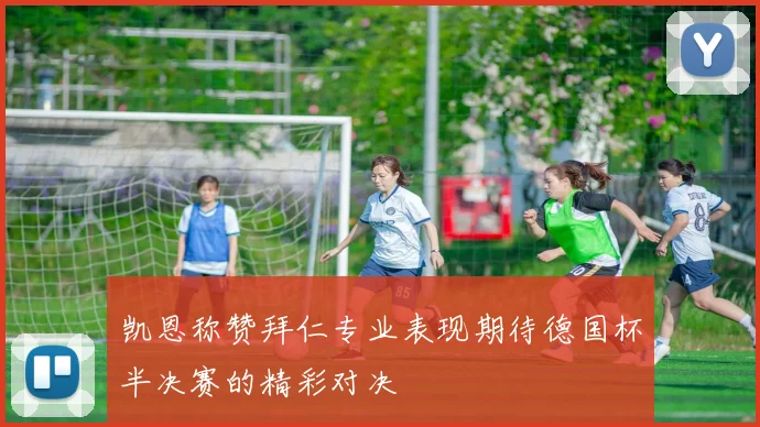 凯恩称赞拜仁专业表现期待德国杯半决赛的精彩对决
