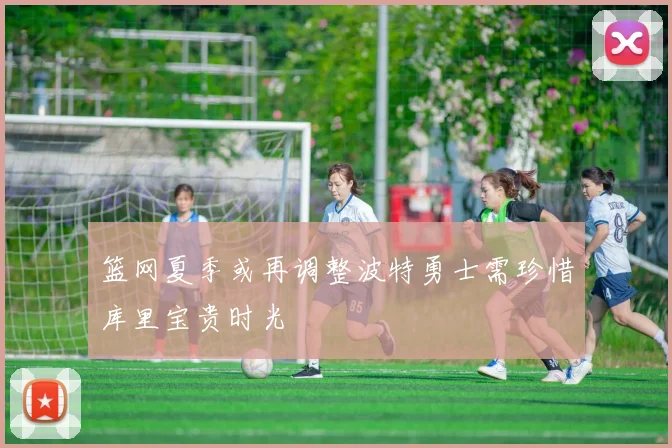 篮网夏季或再调整波特勇士需珍惜库里宝贵时光