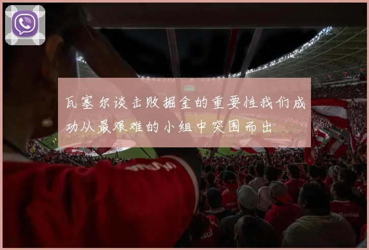 瓦塞尔谈击败掘金的重要性我们成功从最艰难的小组中突围而出