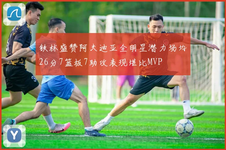 铁林盛赞阿夫迪亚全明星潜力场均26分7篮板7助攻表现堪比MVP