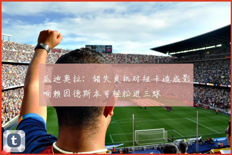 瓜迪奥拉：错失良机对纽卡造成影响赖因德斯本可轻松进三球