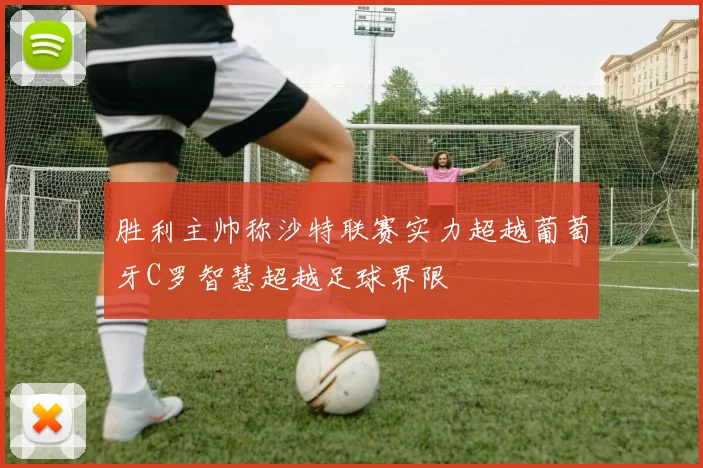 胜利主帅称沙特联赛实力超越葡萄牙C罗智慧超越足球界限