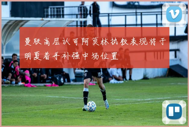 曼联高层认可阿莫林执教表现将于明夏着手补强中场位置