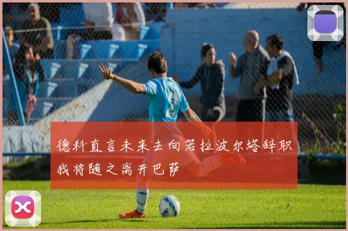 德科直言未来去向若拉波尔塔辞职我将随之离开巴萨