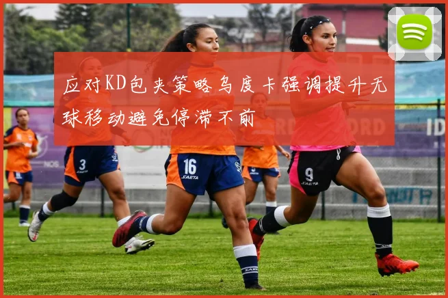 应对KD包夹策略乌度卡强调提升无球移动避免停滞不前