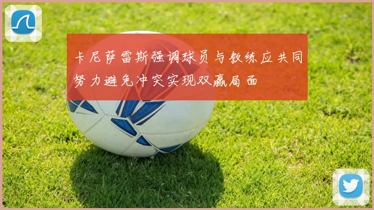 卡尼萨雷斯强调球员与教练应共同努力避免冲突实现双赢局面