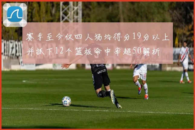 赛季至今仅四人场均得分19分以上并抓下12个篮板命中率超50解析