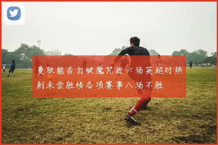 曼联能否打破魔咒近六场英超对热刺未尝胜绩各项赛事八场不胜