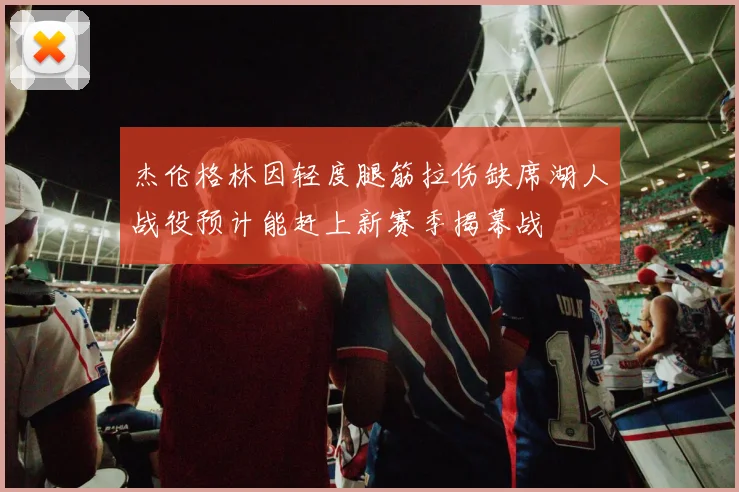 杰伦格林因轻度腿筋拉伤缺席湖人战役预计能赶上新赛季揭幕战