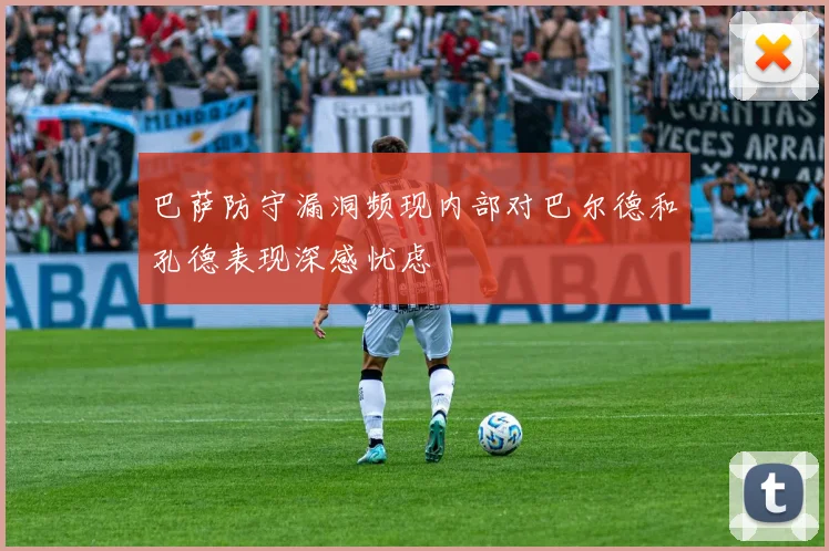 巴萨防守漏洞频现内部对巴尔德和孔德表现深感忧虑