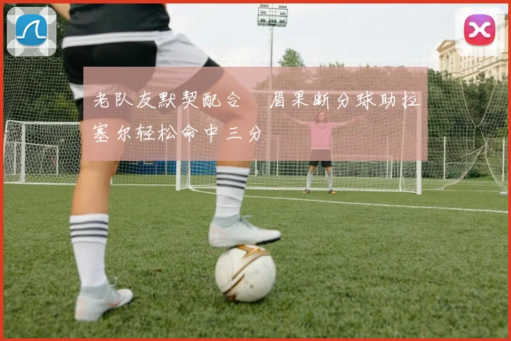 老队友默契配合濃眉果断分球助拉塞尔轻松命中三分