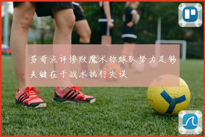芬奇点评惨败魔术称球队努力足够关键在于战术执行失误
