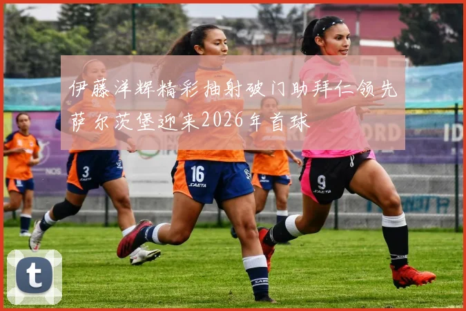 伊藤洋辉精彩抽射破门助拜仁领先萨尔茨堡迎来2026年首球