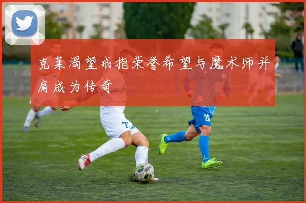克莱渴望戒指荣誉希望与魔术师并肩成为传奇