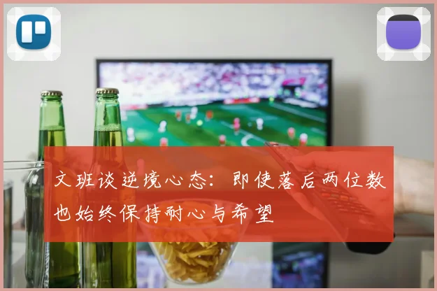文班谈逆境心态：即使落后两位数也始终保持耐心与希望