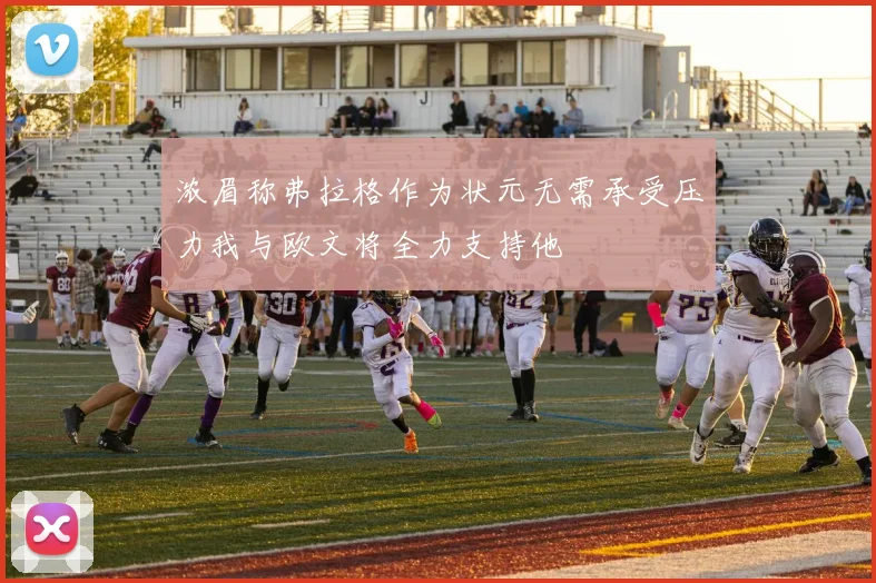 浓眉称弗拉格作为状元无需承受压力我与欧文将全力支持他