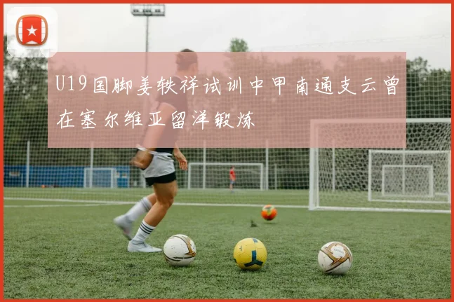 U19国脚姜轶祥试训中甲南通支云曾在塞尔维亚留洋锻炼