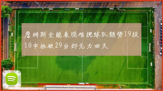 詹姆斯全能表现难挽球队颓势19投10中独砍29分却无力回天