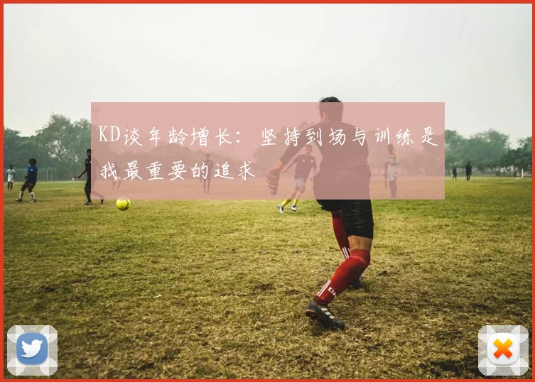 KD谈年龄增长：坚持到场与训练是我最重要的追求