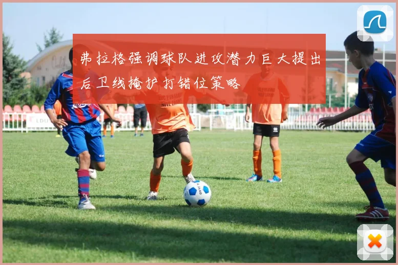 弗拉格强调球队进攻潜力巨大提出后卫线掩护打错位策略
