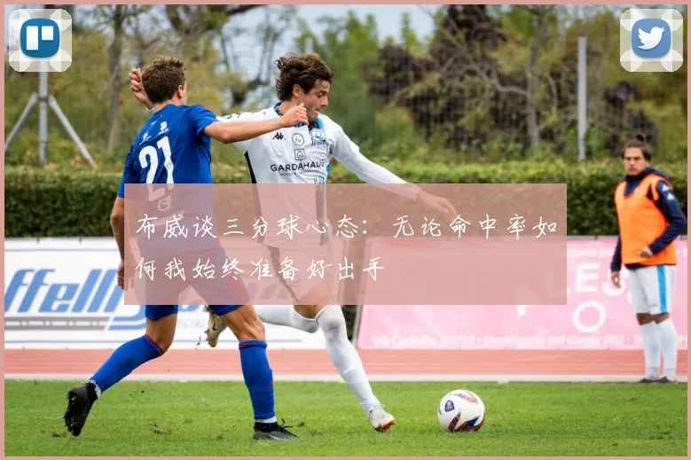 布威谈三分球心态：无论命中率如何我始终准备好出手