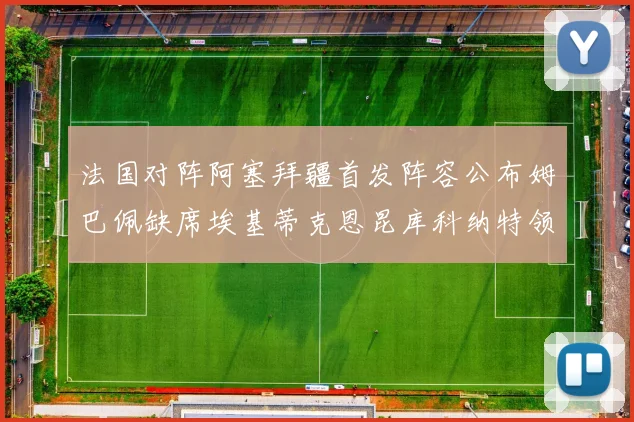 法国对阵阿塞拜疆首发阵容公布姆巴佩缺席埃基蒂克恩昆库科纳特领衔出战