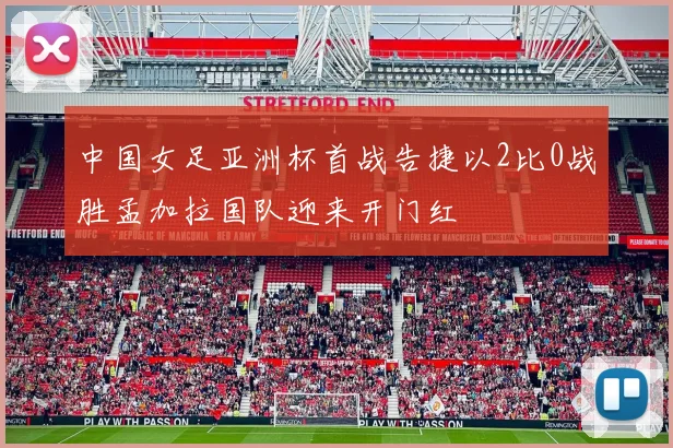 中国女足亚洲杯首战告捷以2比0战胜孟加拉国队迎来开门红