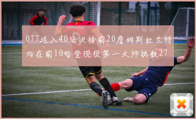 077迈入40场次榜前20詹姆斯杜兰特均在前10哈登现役第一大帅执教271场次